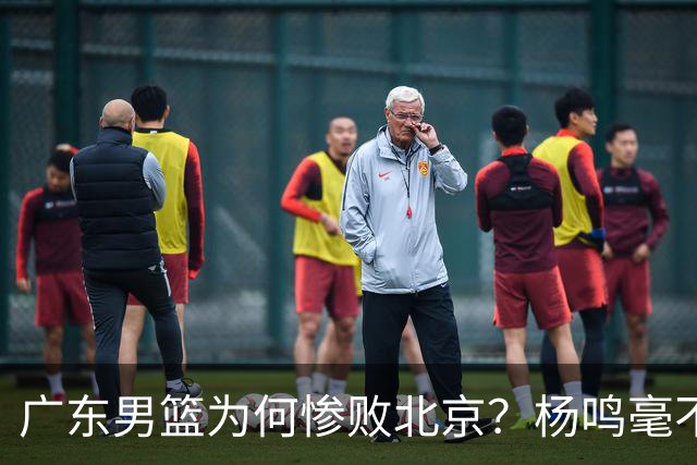 广东男篮为何惨败北京？杨鸣毫不留情一针见血！球迷想念杜锋！